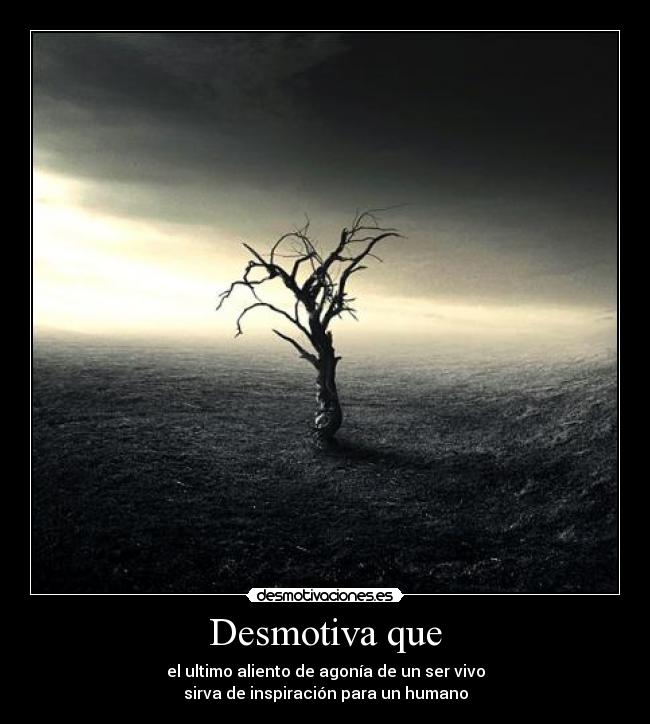 Desmotiva que - el ultimo aliento de agonía de un ser vivo
sirva de inspiración para un humano