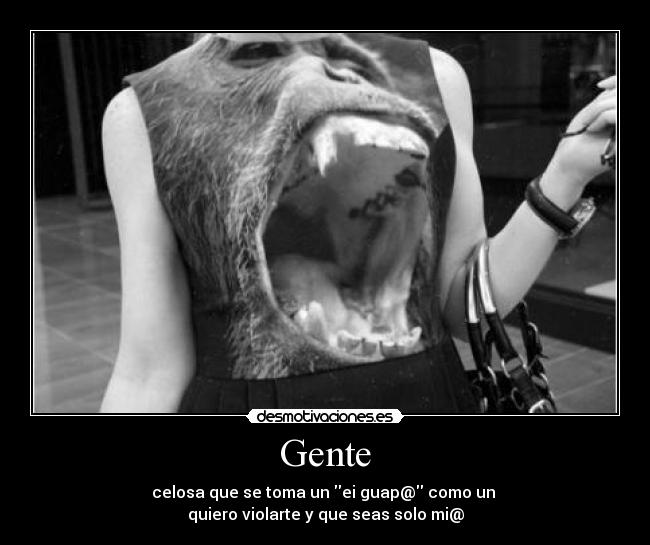 Gente - celosa que se toma un ei guap@ como un 
quiero violarte y que seas solo mi@