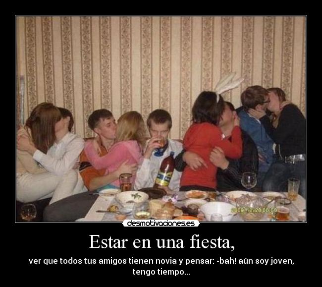 Estar en una fiesta, - ver que todos tus amigos tienen novia y pensar: -bah! aún soy joven, tengo tiempo...