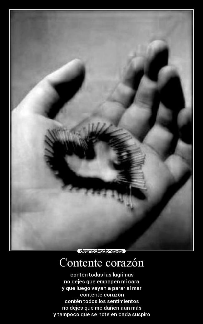 Contente corazón - contén todas las lagrimas
no dejes que empapen mi cara
y que luego vayan a parar al mar
contente corazón
contén todos los sentimientos
no dejes que me dañen aun más
y tampoco que se note en cada suspiro
