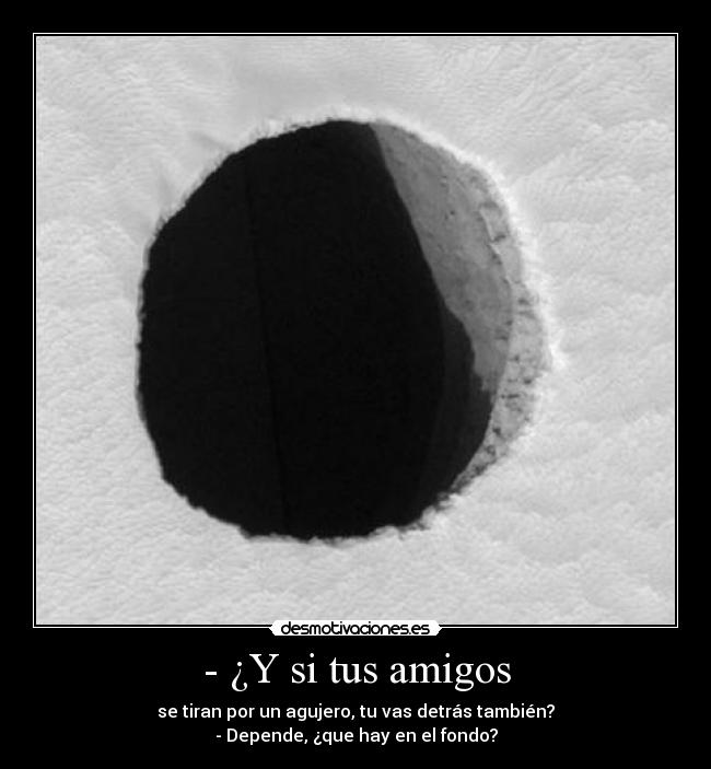 - ¿Y si tus amigos - se tiran por un agujero, tu vas detrás también?
- Depende, ¿que hay en el fondo?