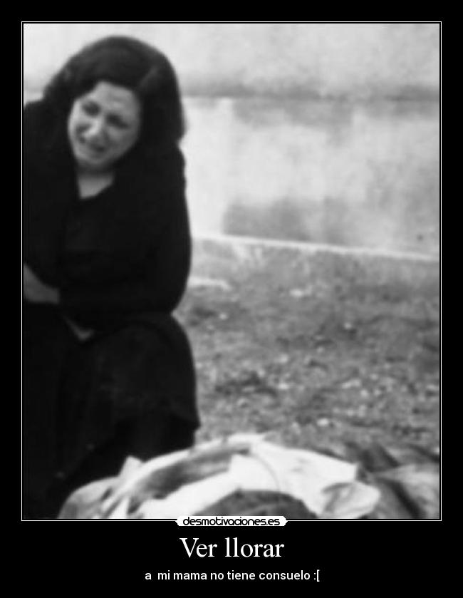 Ver llorar - a  mi mama no tiene consuelo :[