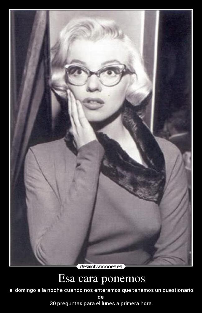 Esa cara ponemos - el domingo a la noche cuando nos enteramos que tenemos un cuestionario de 
30 preguntas para el lunes a primera hora.