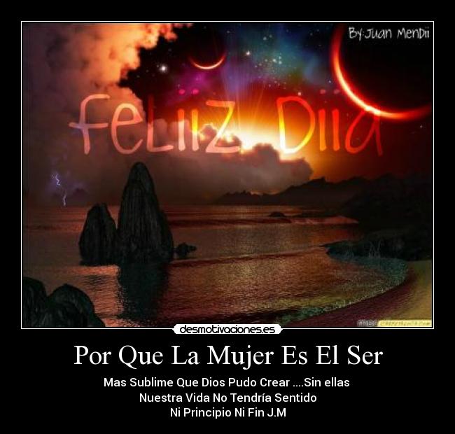 Por Que La Mujer Es El Ser - Mas Sublime Que Dios Pudo Crear ....Sin ellas 
Nuestra Vida No Tendría Sentido
Ni Principio Ni Fin♥J.M