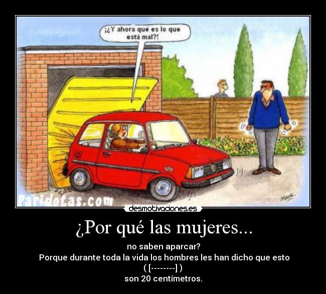 ¿Por qué las mujeres... - no saben aparcar?
 Porque durante toda la vida los hombres les han dicho que esto
 ( [--------] ) 
son 20 centímetros.