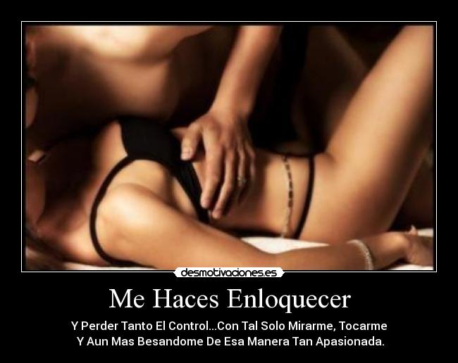 Me Haces Enloquecer - Y Perder Tanto El Control...Con Tal Solo Mirarme, Tocarme
 Y Aun Mas Besandome De Esa Manera Tan Apasionada.