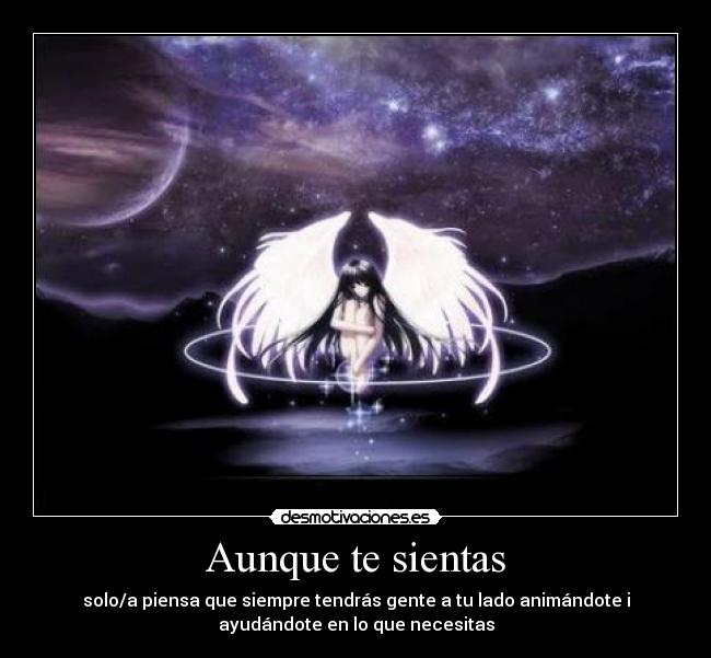 Aunque te sientas - solo/a piensa que siempre tendrás gente a tu lado animándote i
ayudándote en lo que necesitas