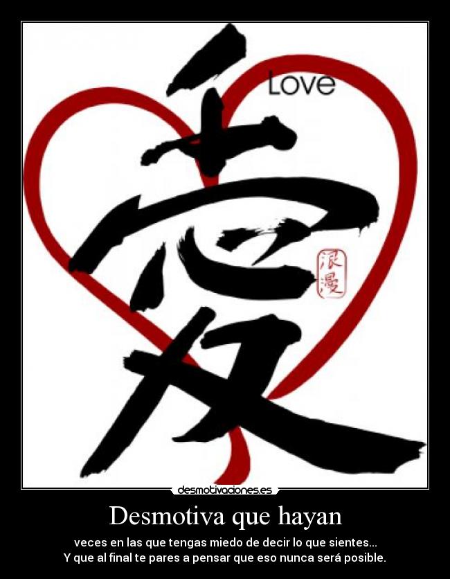 Desmotiva que hayan - veces en las que tengas miedo de decir lo que sientes...
Y que al final te pares a pensar que eso nunca será posible.