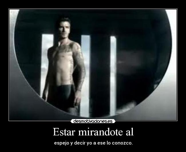 Estar mirandote al - espejo y decir yo a ese lo conozco.