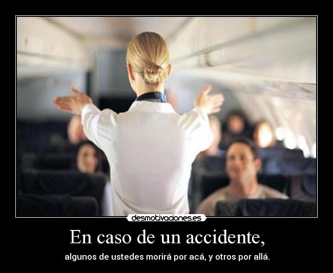 En caso de un accidente, - algunos de ustedes morirá por acá, y otros por allá.