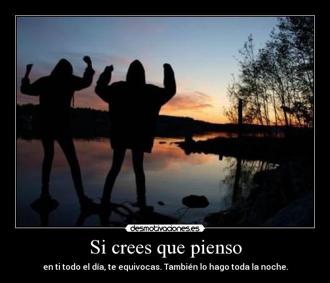 Si crees que pienso - en ti todo el día, te equivocas. También lo hago toda la noche.