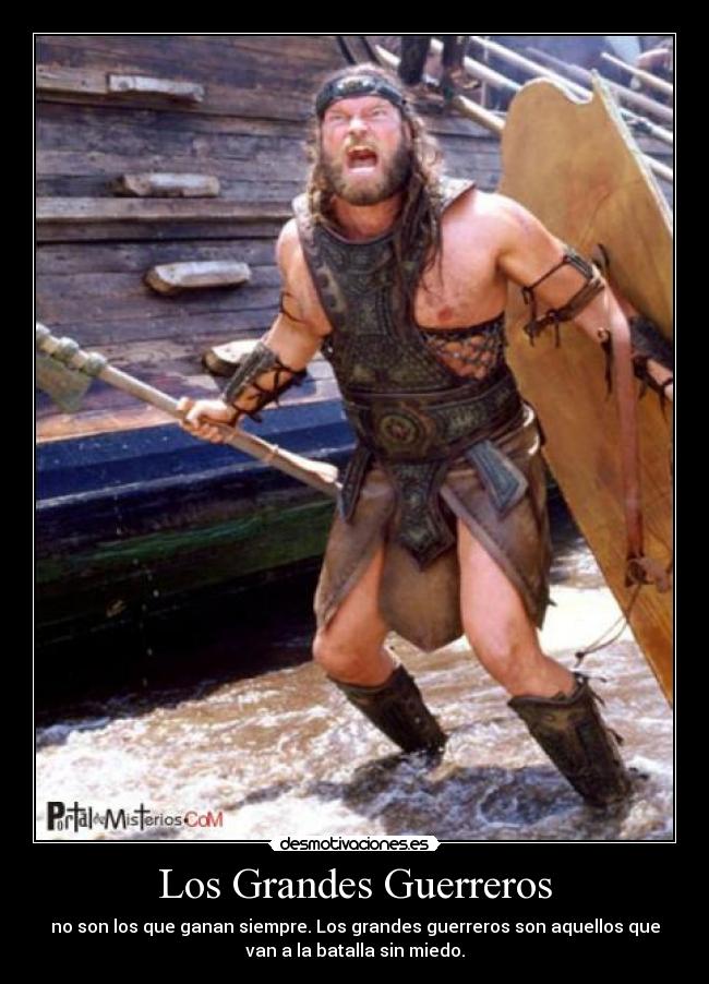 Los Grandes Guerreros - no son los que ganan siempre. Los grandes guerreros son aquellos que
van a la batalla sin miedo.