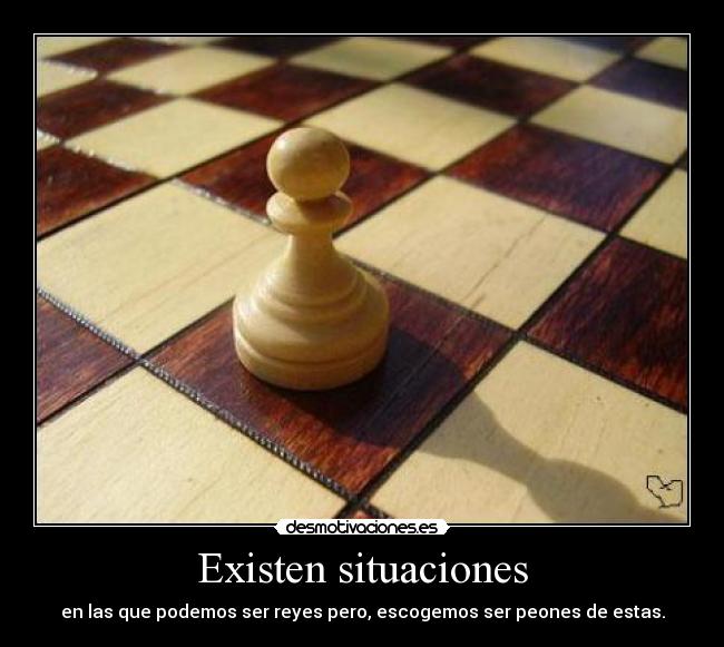 Existen situaciones - en las que podemos ser reyes pero, escogemos ser peones de estas.