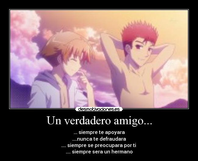 Un verdadero amigo... - ... siempre te apoyara
....nunca te defraudara
.... siempre se preocupara por ti 
.... siempre sera un hermano