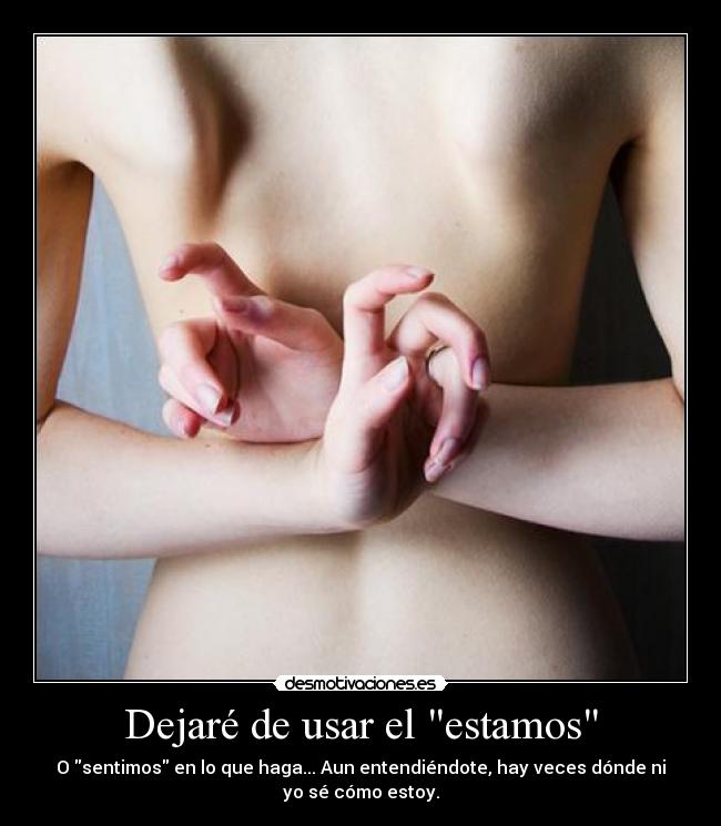 Dejaré de usar el estamos - O sentimos en lo que haga... Aun entendiéndote, hay veces dónde ni
yo sé cómo estoy.