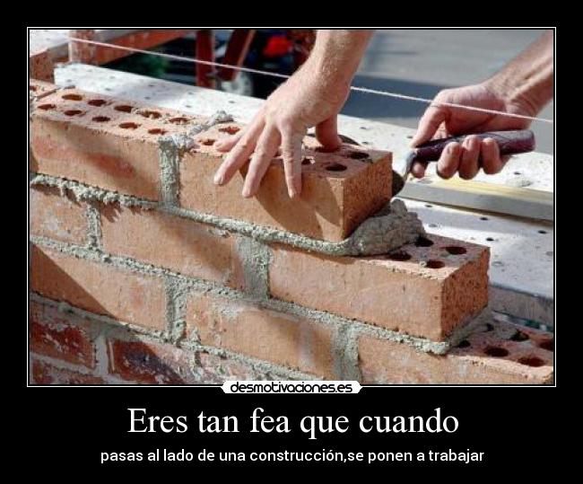 Eres tan fea que cuando - pasas al lado de una construcción,se ponen a trabajar