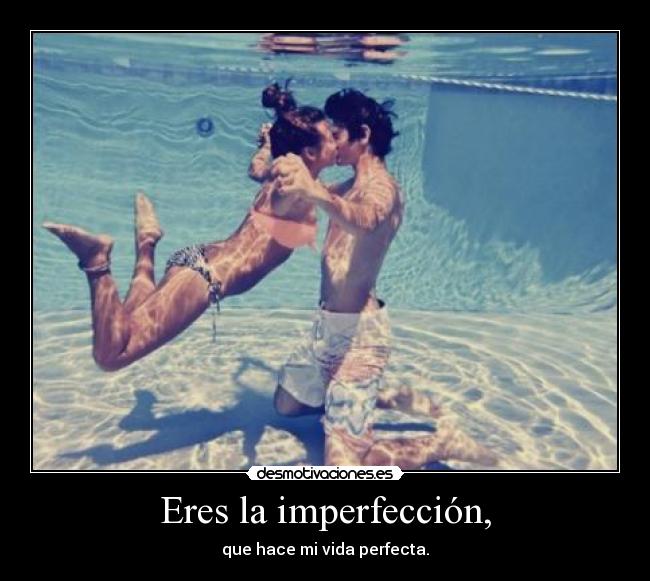 Eres la imperfección, - que hace mi vida perfecta.