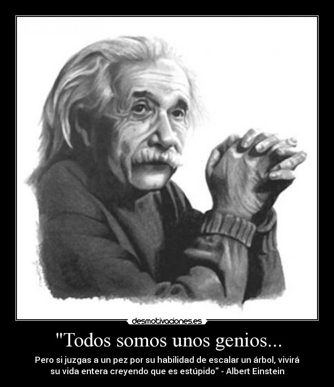 Todos somos unos genios... - Pero si juzgas a un pez por su habilidad de escalar un árbol, vivirá
su vida entera creyendo que es estúpido - Albert Einstein