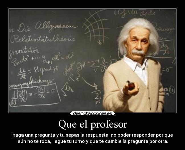 Que el profesor - haga una pregunta y tu sepas la respuesta, no poder responder por que
aún no te toca, llegue tu turno y que te cambie la pregunta por otra.