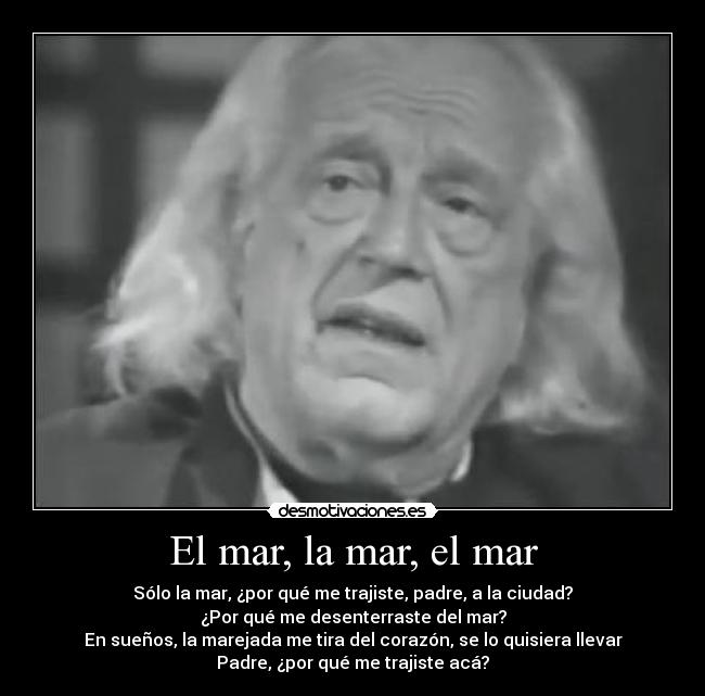 El mar, la mar, el mar - Sólo la mar, ¿por qué me trajiste, padre, a la ciudad?
¿Por qué me desenterraste del mar?
En sueños, la marejada me tira del corazón, se lo quisiera llevar
Padre, ¿por qué me trajiste acá?