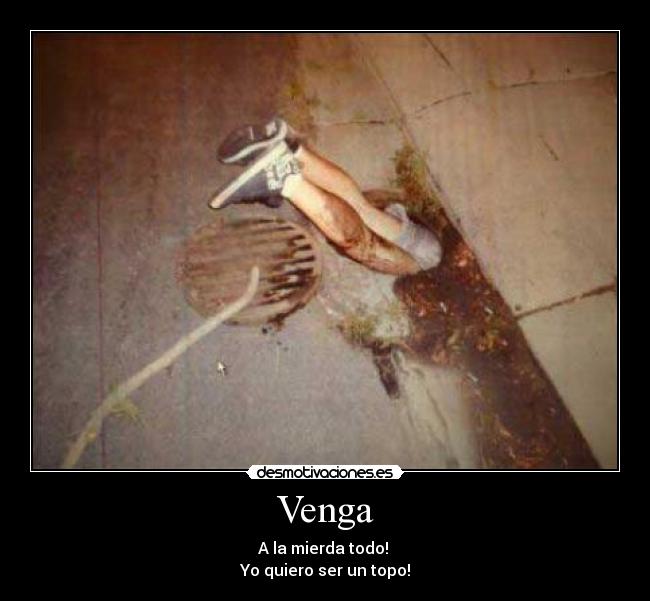 Venga - A la mierda todo!
Yo quiero ser un topo!