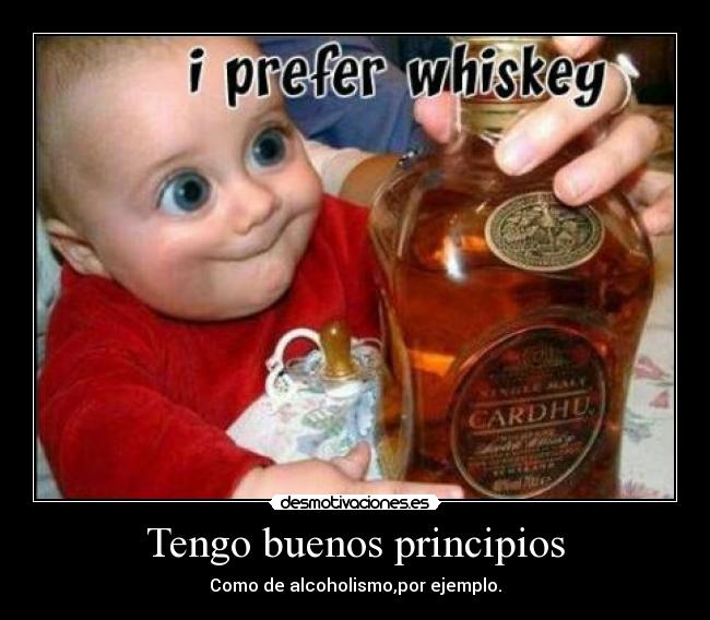 Tengo buenos principios - Como de alcoholismo,por ejemplo.