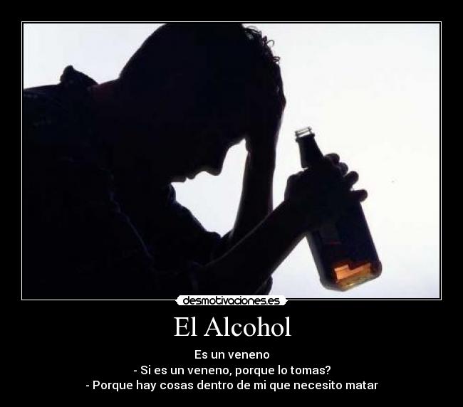 El Alcohol - Es un veneno
- Si es un veneno, porque lo tomas?
- Porque hay cosas dentro de mi que necesito matar