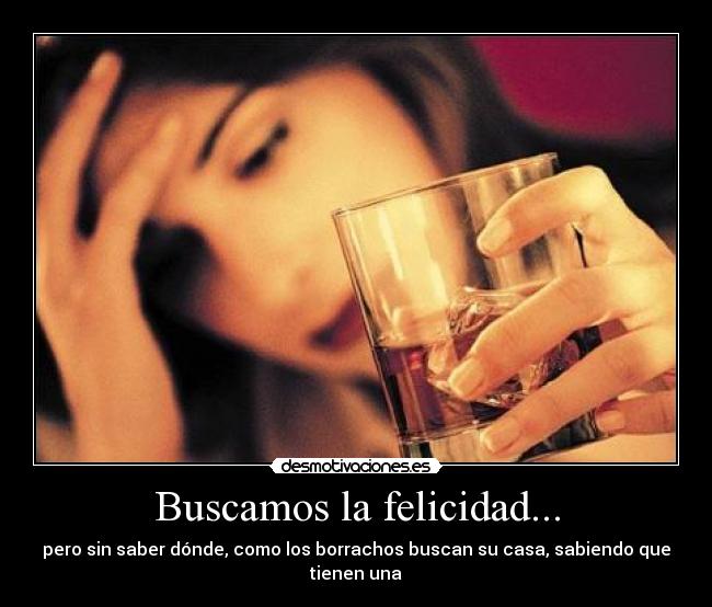 Buscamos la felicidad... - pero sin saber dónde, como los borrachos buscan su casa, sabiendo que tienen una