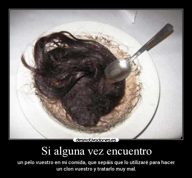 Si alguna vez encuentro - un pelo vuestro en mi comida, que sepáis que lo utilizaré para hacer
un clon vuestro y tratarlo muy mal.