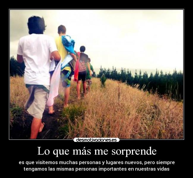Lo que más me sorprende - es que visitemos muchas personas y lugares nuevos, pero siempre
tengamos las mismas personas importantes en nuestras vidas