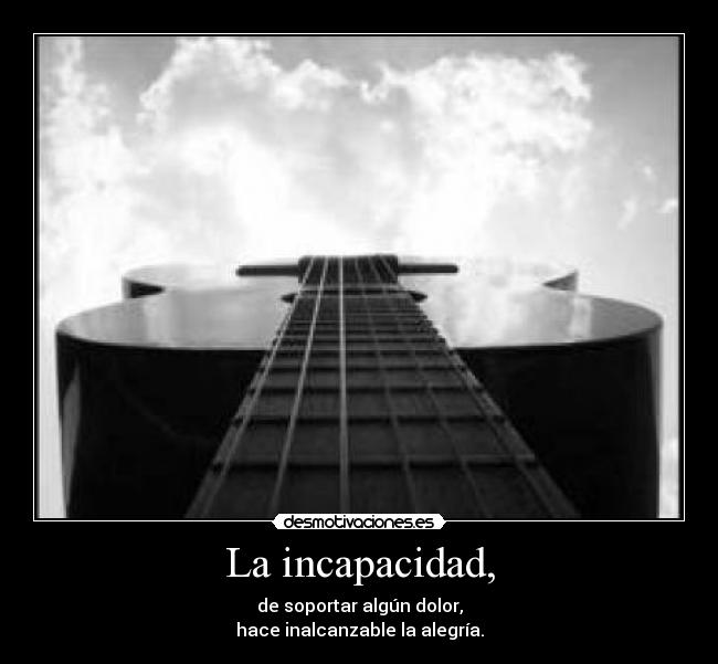La incapacidad, - de soportar algún dolor,
hace inalcanzable la alegría.