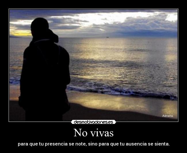 No vivas - para que tu presencia se note, sino para que tu ausencia se sienta.
