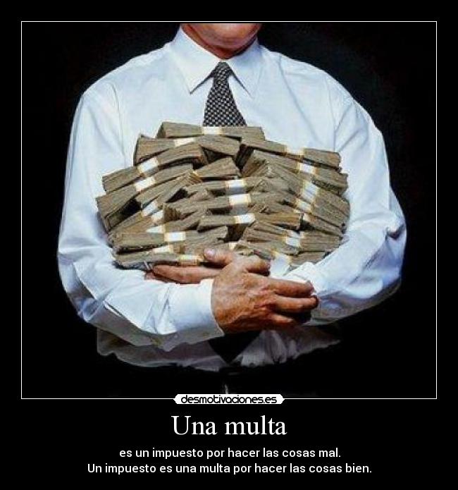 Una multa - es un impuesto por hacer las cosas mal.
Un impuesto es una multa por hacer las cosas bien.