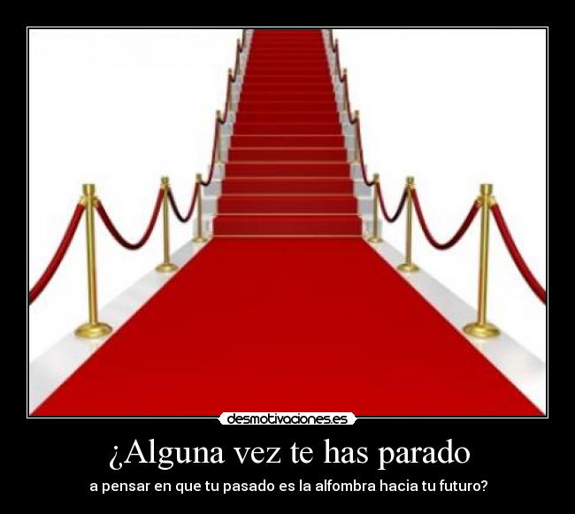 ¿Alguna vez te has parado - a pensar en que tu pasado es la alfombra hacia tu futuro?