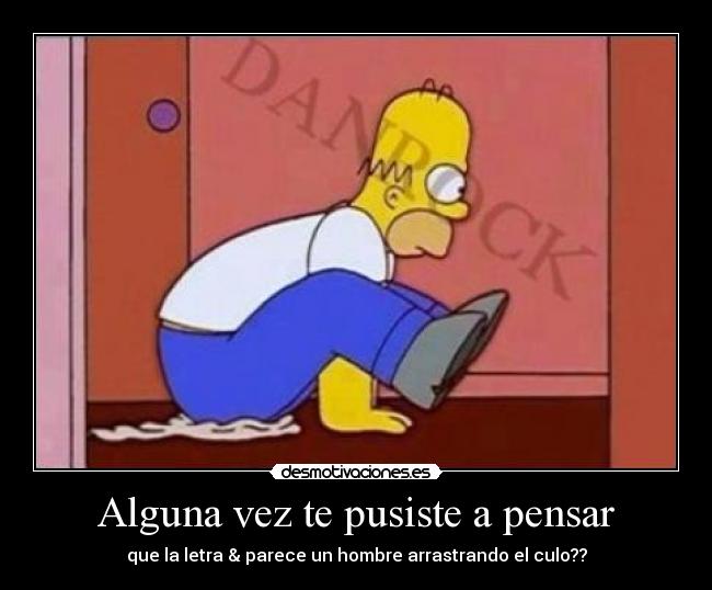 Alguna vez te pusiste a pensar - que la letra & parece un hombre arrastrando el culo??