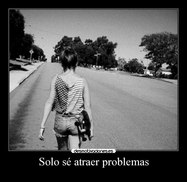 Solo sé atraer problemas -