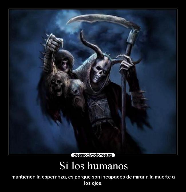 Si los humanos - mantienen la esperanza, es porque son incapaces de mirar a la muerte a los ojos.