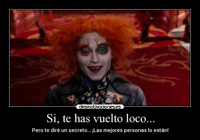 Si, te has vuelto loco... - Pero te diré un secreto... ¡Las mejores personas lo están!