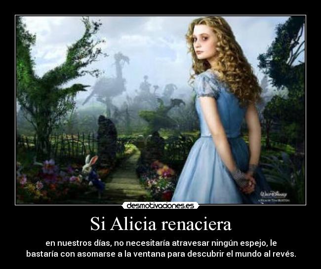 Si Alicia renaciera - en nuestros días, no necesitaría atravesar ningún espejo, le
bastaría con asomarse a la ventana para descubrir el mundo al revés.