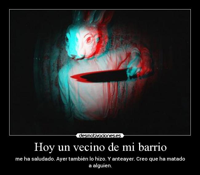 Hoy un vecino de mi barrio - me ha saludado. Ayer también lo hizo. Y anteayer. Creo que ha matado a alguien.