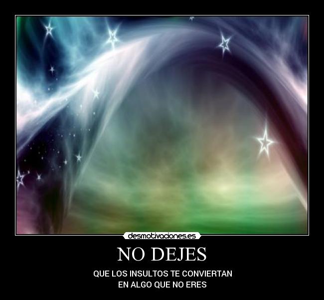 NO DEJES - QUE LOS INSULTOS TE CONVIERTAN
EN ALGO QUE NO ERES