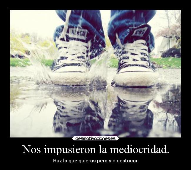 Nos impusieron la mediocridad. - Haz lo que quieras pero sin destacar.