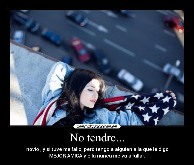 No tendre... - novio , y si tuve me fallo, pero tengo a alguien a la que le digo
MEJOR AMIGA y ella nunca me va a fallar.