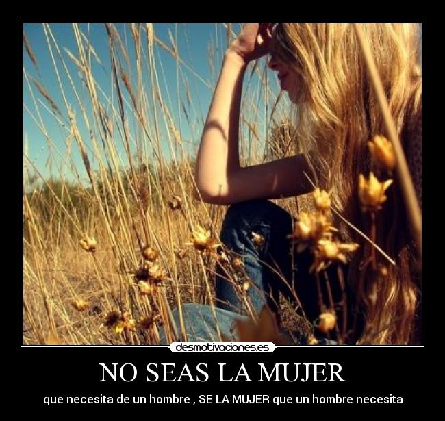 NO SEAS LA MUJER - que necesita de un hombre , SE LA MUJER que un hombre necesita