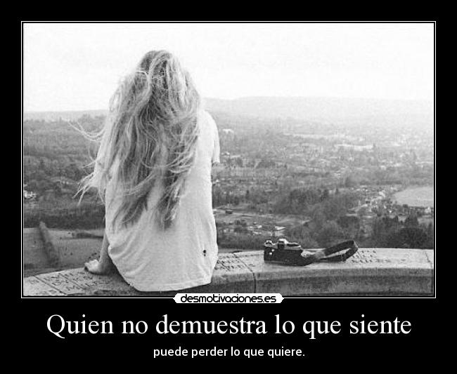 Quien no demuestra lo que siente - puede perder lo que quiere.