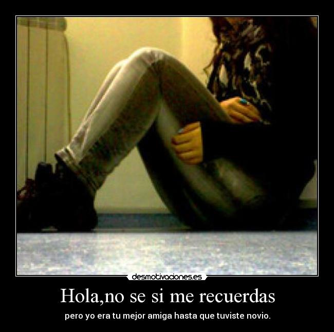 Hola,no se si me recuerdas - pero yo era tu mejor amiga hasta que tuviste novio.