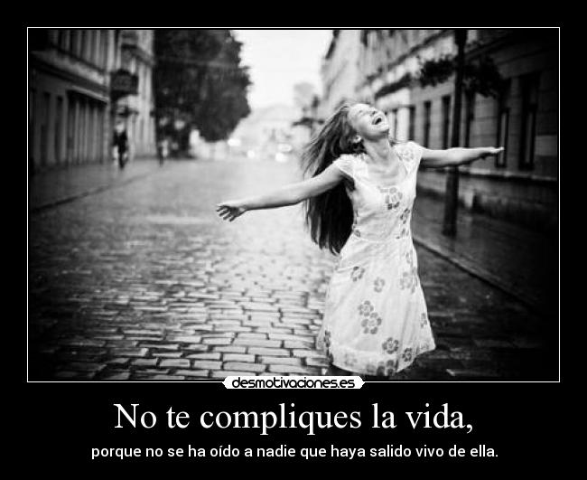 No te compliques la vida, - porque no se ha oído a nadie que haya salido vivo de ella.