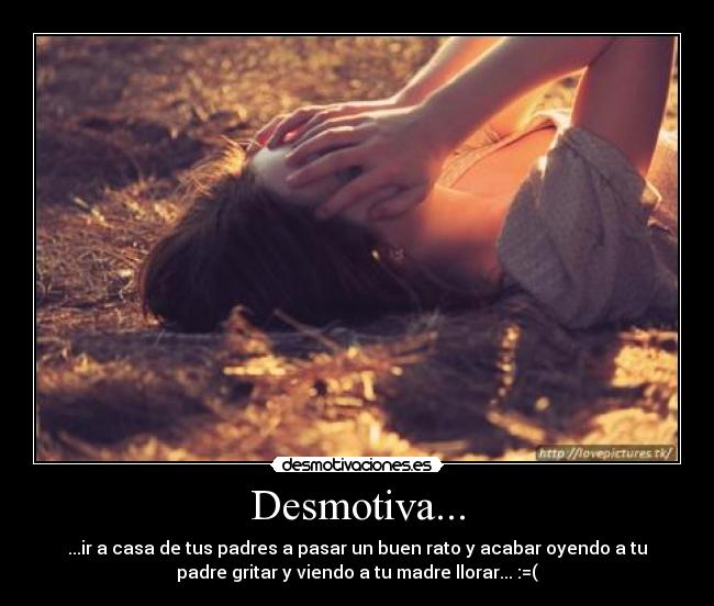 Desmotiva... - ...ir a casa de tus padres a pasar un buen rato y acabar oyendo a tu
padre gritar y viendo a tu madre llorar... :=(