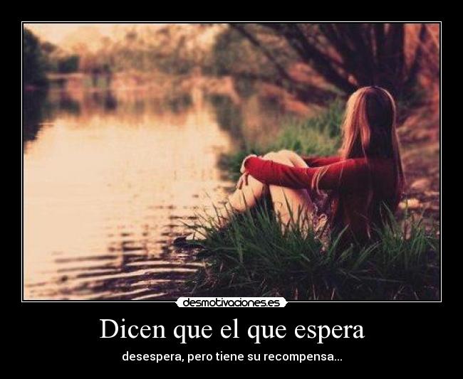 Dicen que el que espera - desespera, pero tiene su recompensa...