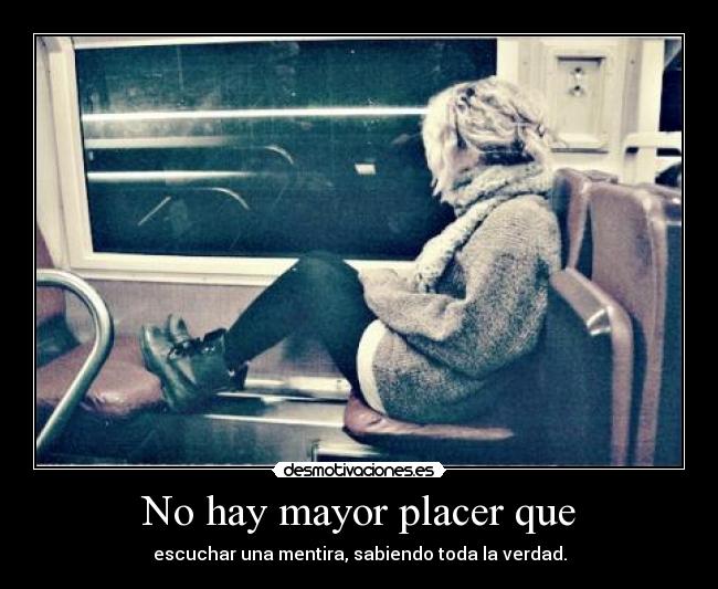 No hay mayor placer que - escuchar una mentira, sabiendo toda la verdad.